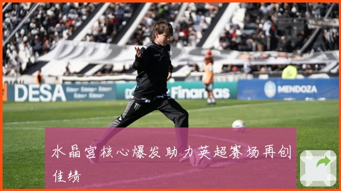 水晶宫核心爆发助力英超赛场再创佳绩
