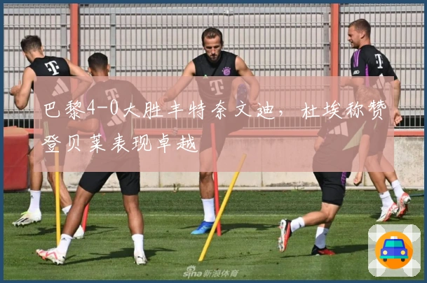 巴黎4-0大胜丰特奈文迪，杜埃称赞登贝莱表现卓越