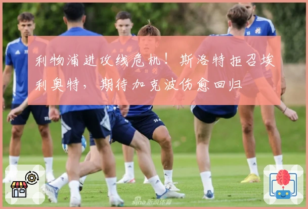 利物浦进攻线危机！斯洛特拒召埃利奥特，期待加克波伤愈回归