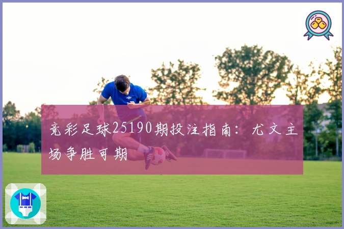 竞彩足球25190期投注指南：尤文主场争胜可期