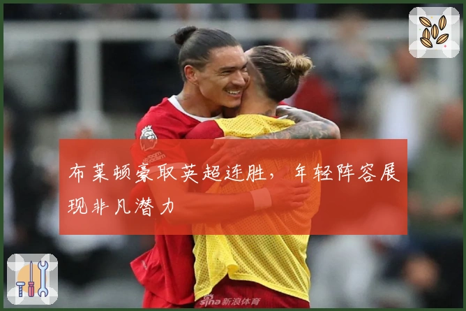 布莱顿豪取英超连胜，年轻阵容展现非凡潜力