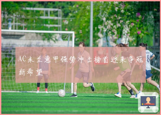 AC米兰意甲强势冲击榜首迎来争冠新希望