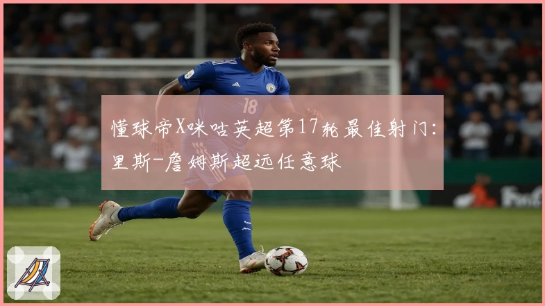 懂球帝X咪咕英超第17轮最佳射门：里斯-詹姆斯超远任意球