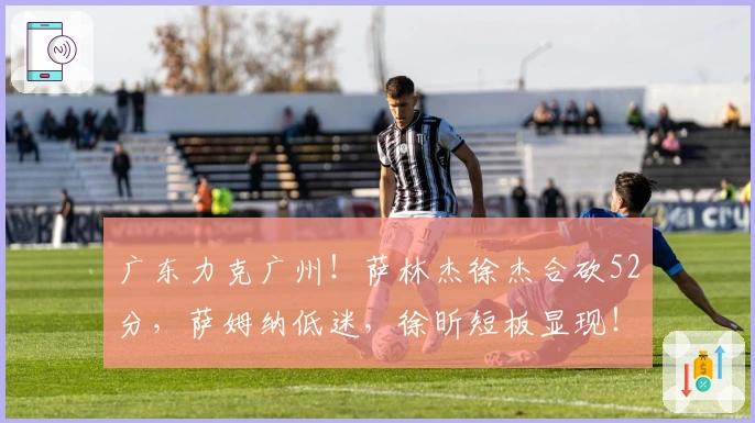 广东力克广州！萨林杰徐杰合砍52分，萨姆纳低迷，徐昕短板显现！