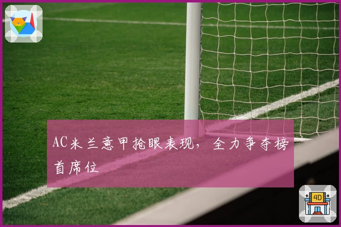 AC米兰意甲抢眼表现，全力争夺榜首席位