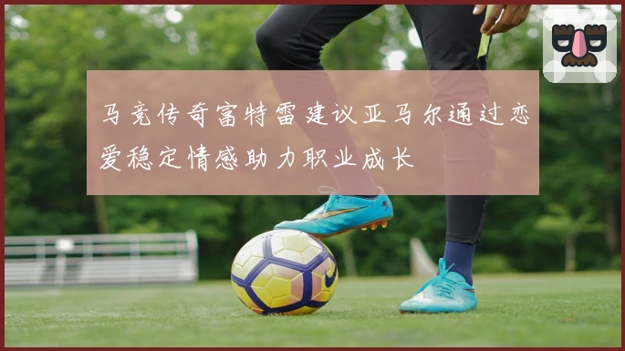 马竞传奇富特雷建议亚马尔通过恋爱稳定情感助力职业成长