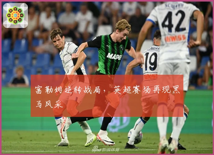 富勒姆逆转战局，英超赛场再现黑马风采