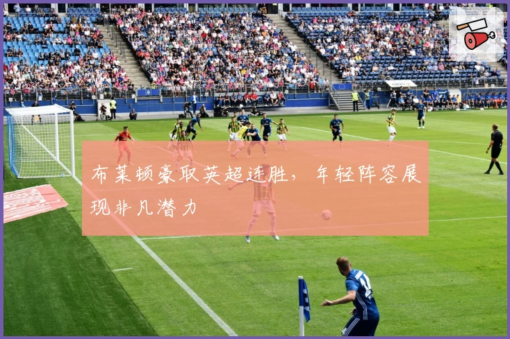 布莱顿豪取英超连胜，年轻阵容展现非凡潜力