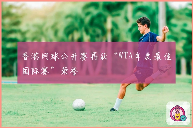 香港网球公开赛再获“WTA年度最佳国际赛”荣誉
