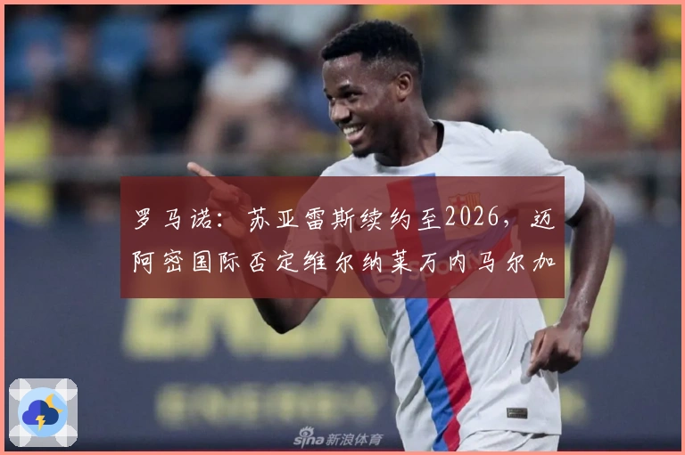 罗马诺：苏亚雷斯续约至2026，迈阿密国际否定维尔纳莱万内马尔加盟可能