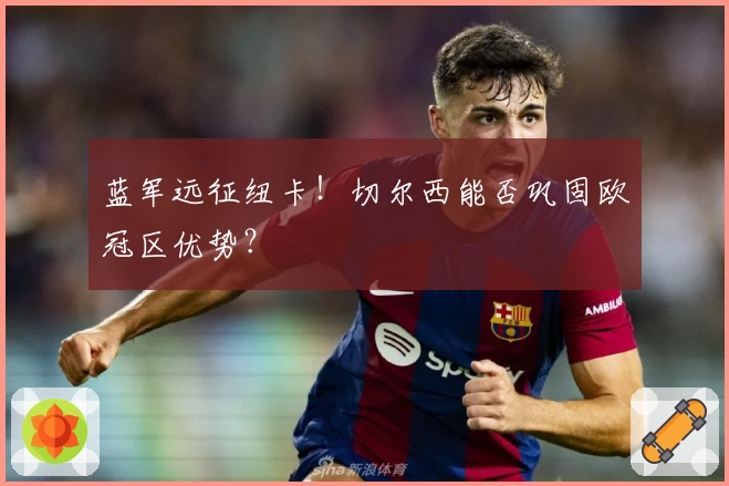 蓝军远征纽卡！切尔西能否巩固欧冠区优势？