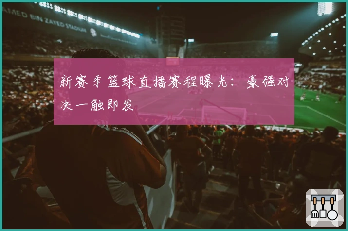 新赛季篮球直播赛程曝光：豪强对决一触即发