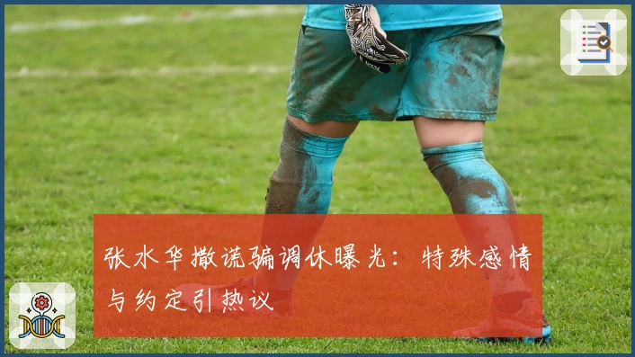 张水华撒谎骗调休曝光：特殊感情与约定引热议