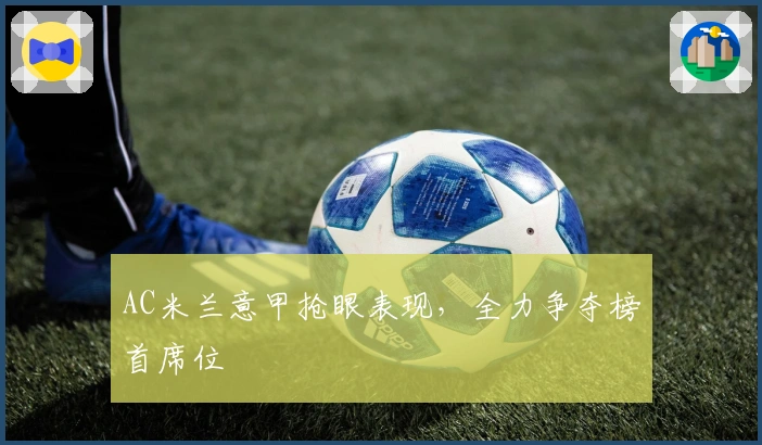 AC米兰意甲抢眼表现，全力争夺榜首席位