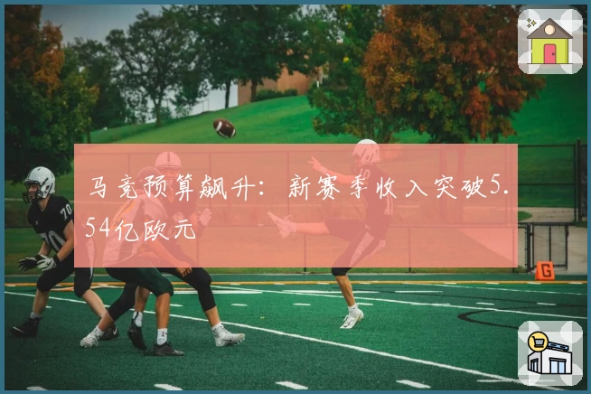 马竞预算飙升：新赛季收入突破5.54亿欧元