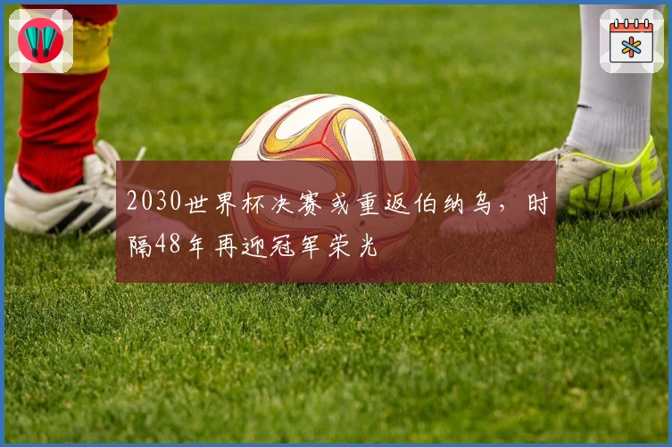 2030世界杯决赛或重返伯纳乌，时隔48年再迎冠军荣光