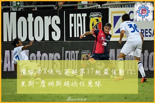 懂球帝X咪咕英超第17轮最佳射门：里斯-詹姆斯超远任意球