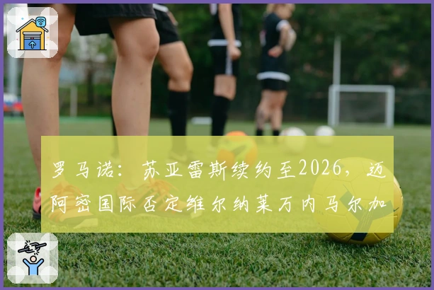 罗马诺：苏亚雷斯续约至2026，迈阿密国际否定维尔纳莱万内马尔加盟可能